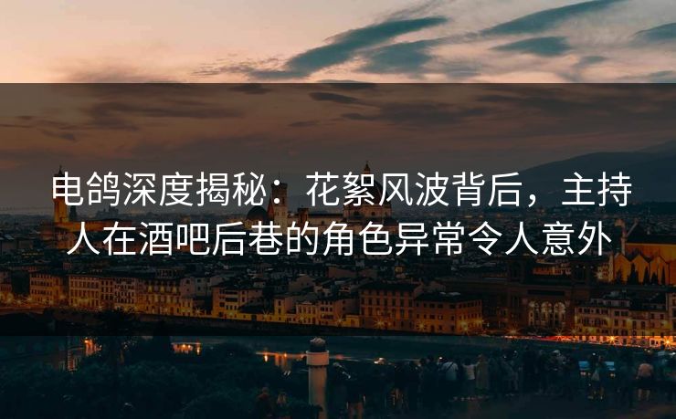 电鸽深度揭秘：花絮风波背后，主持人在酒吧后巷的角色异常令人意外