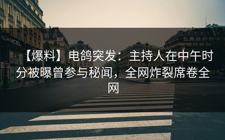 【爆料】电鸽突发：主持人在中午时分被曝曾参与秘闻，全网炸裂席卷全网