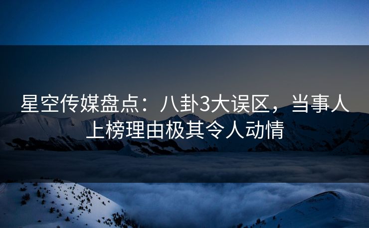 星空传媒盘点：八卦3大误区，当事人上榜理由极其令人动情