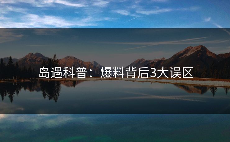 岛遇科普:爆料背后3大误区 岛遇科普:爆料背后3大误区