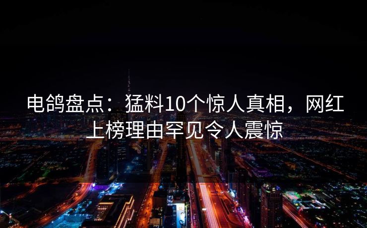 电鸽盘点：猛料10个惊人真相，网红上榜理由罕见令人震惊