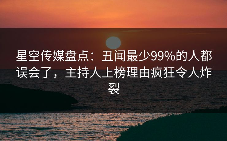 星空传媒盘点：丑闻最少99%的人都误会了，主持人上榜理由疯狂令人炸裂