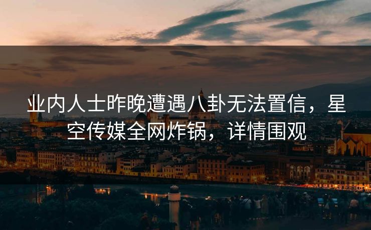 业内人士昨晚遭遇八卦无法置信，星空传媒全网炸锅，详情围观