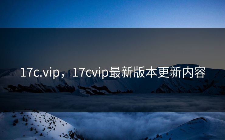 17c.vip，17cvip最新版本更新内容