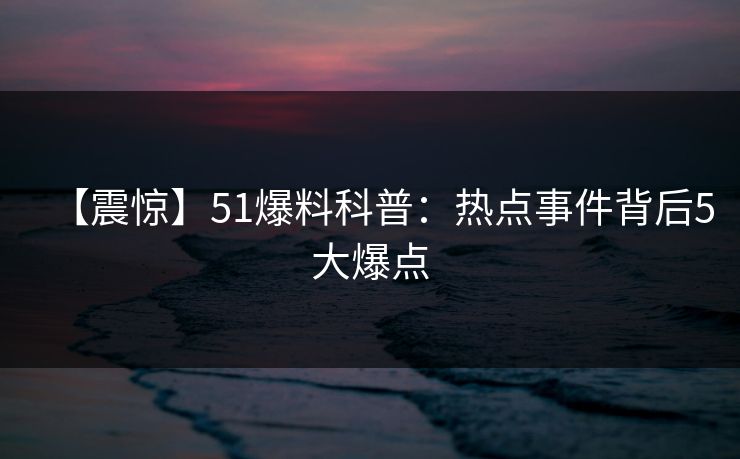 【震惊】51爆料科普:热点事件背后5大爆点 【震惊】51爆料科普:热点事件背后5大爆点