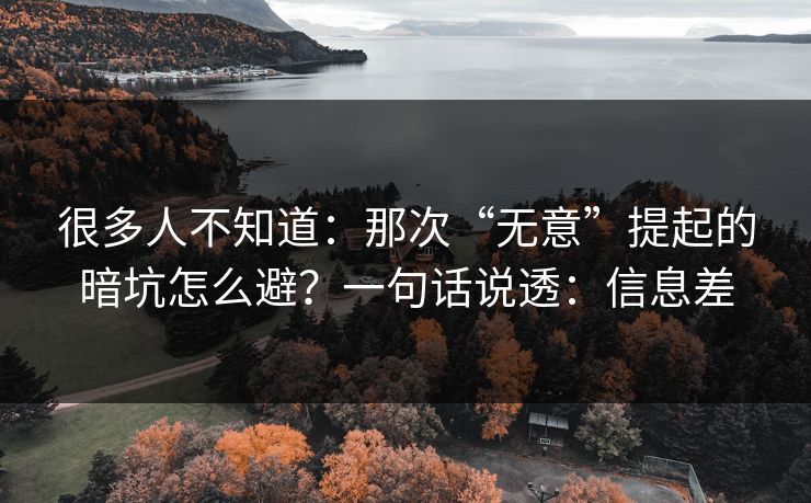 很多人不知道：那次“无意”提起的暗坑怎么避？一句话说透：信息差