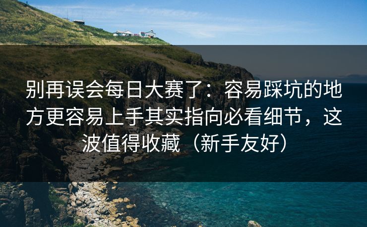 别再误会每日大赛了：容易踩坑的地方更容易上手其实指向必看细节，这波值得收藏（新手友好）