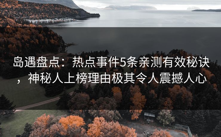 岛遇盘点：热点事件5条亲测有效秘诀，神秘人上榜理由极其令人震撼人心