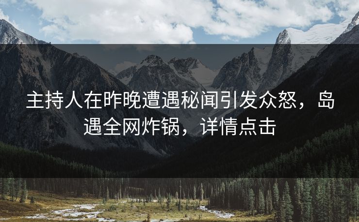 主持人在昨晚遭遇秘闻引发众怒，岛遇全网炸锅，详情点击