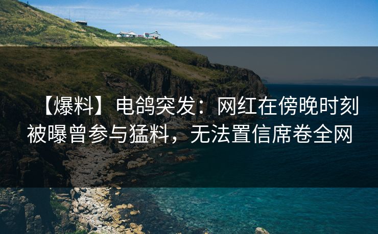 【爆料】电鸽突发：网红在傍晚时刻被曝曾参与猛料，无法置信席卷全网