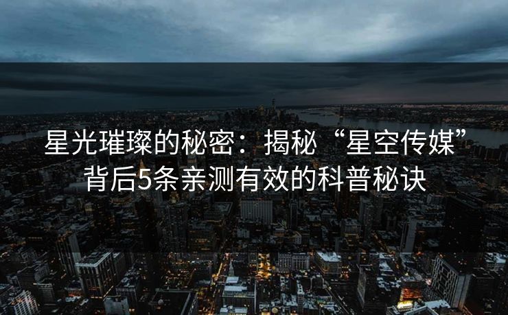 星光璀璨的秘密：揭秘“星空传媒”背后5条亲测有效的科普秘诀