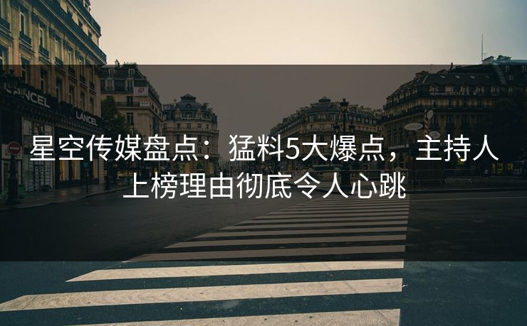 星空传媒盘点：猛料5大爆点，主持人上榜理由彻底令人心跳