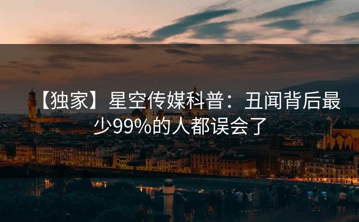 【独家】星空传媒科普：丑闻背后最少99%的人都误会了