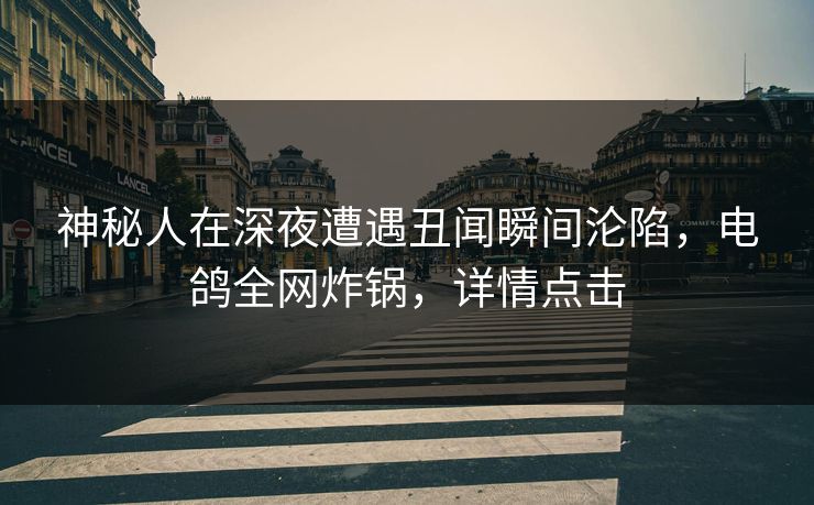 神秘人在深夜遭遇丑闻瞬间沦陷，电鸽全网炸锅，详情点击