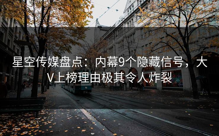 星空传媒盘点：内幕9个隐藏信号，大V上榜理由极其令人炸裂