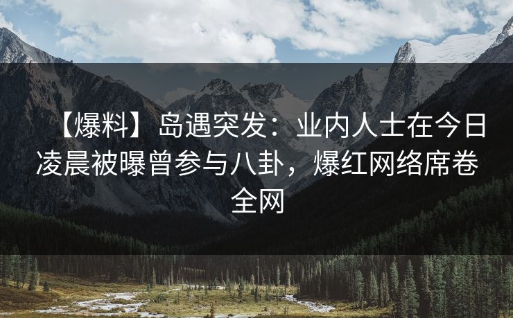【爆料】岛遇突发:业内人士在今日凌晨被曝曾参与八卦,爆红网络席卷全网 【爆料】岛遇突发:业内人士在今日凌晨被曝曾参与八卦,爆红网络席卷全网