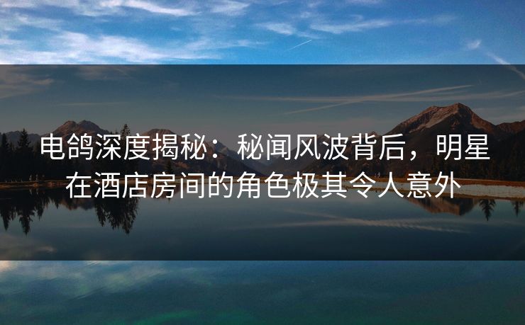 电鸽深度揭秘:秘闻风波背后,明星在酒店房间的角色极其令人意外 电鸽深度揭秘:秘闻风波背后,明星在酒店房间的角色极其令人意外