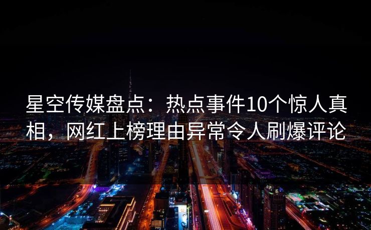 星空传媒盘点:热点事件10个惊人真相,网红上榜理由异常令人刷爆评论 星空传媒盘点:热点事件10个惊人真相,网红上榜理由异常令人刷爆评论