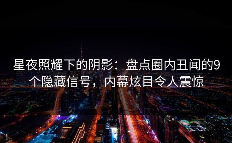 星夜照耀下的阴影：盘点圈内丑闻的9个隐藏信号，内幕炫目令人震惊