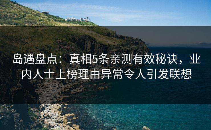 岛遇盘点：真相5条亲测有效秘诀，业内人士上榜理由异常令人引发联想