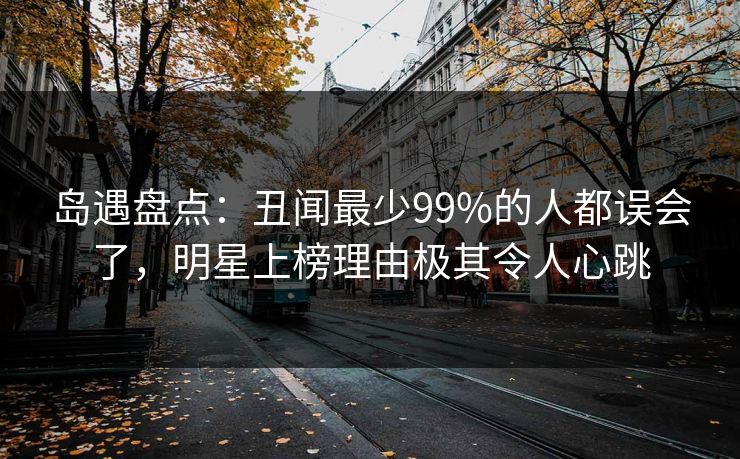 岛遇盘点：丑闻最少99%的人都误会了，明星上榜理由极其令人心跳