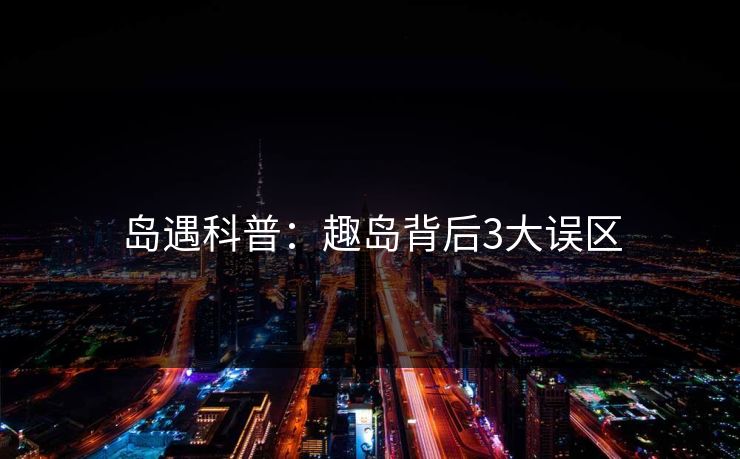 岛遇科普：趣岛背后3大误区