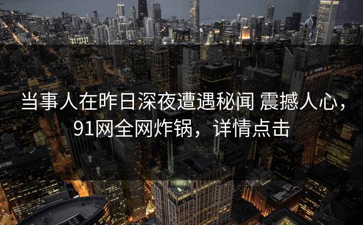 当事人在昨日深夜遭遇秘闻 震撼人心,91网全网炸锅,详情点击 当事人在昨日深夜遭遇秘闻 震撼人心,91网全网炸锅,详情点击