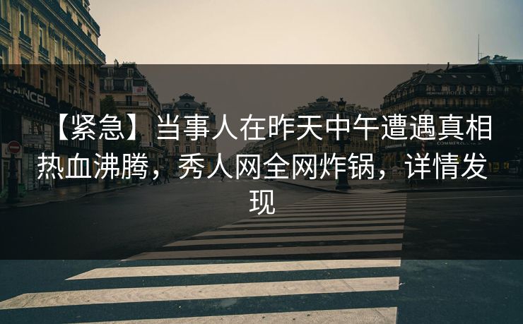 【紧急】当事人在昨天中午遭遇真相 热血沸腾,秀人网全网炸锅,详情发现 【紧急】当事人在昨天中午遭遇真相 热血沸腾,秀人网全网炸锅,详情发现