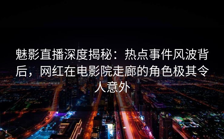 魅影直播深度揭秘:热点事件风波背后,网红在电影院走廊的角色极其令人意外 魅影直播深度揭秘:热点事件风波背后,网红在电影院走廊的角色极其令人意外