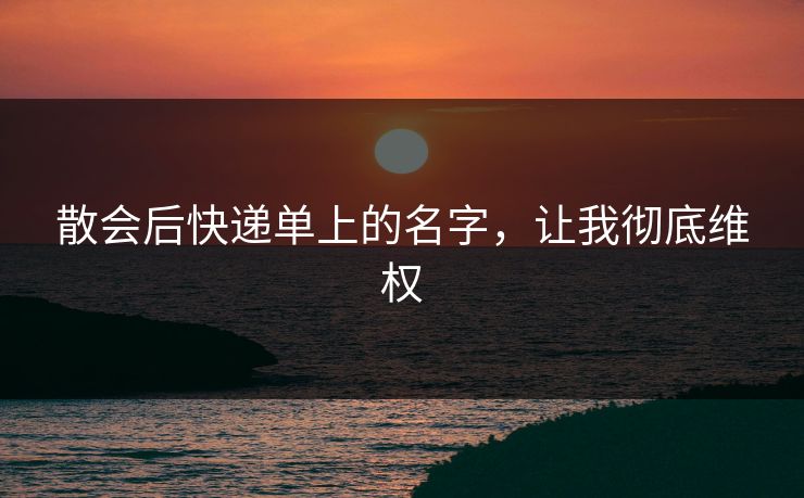 散会后快递单上的名字，让我彻底维权