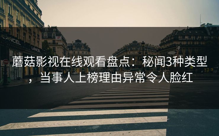 蘑菇影视在线观看盘点：秘闻3种类型，当事人上榜理由异常令人脸红