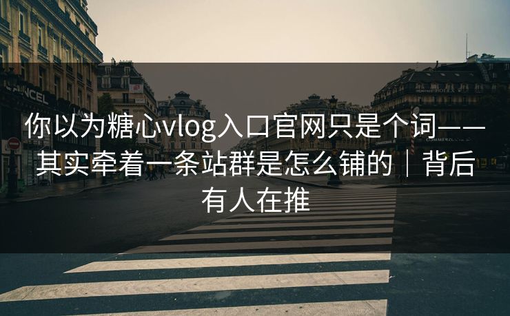 你以为糖心vlog入口官网只是个词——其实牵着一条站群是怎么铺的｜背后有人在推