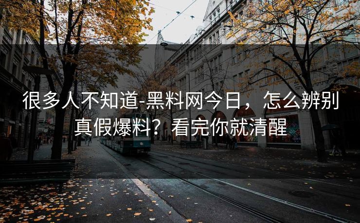 很多人不知道-黑料网今日,怎么辨别真假爆料?看完你就清醒 很多人不知道-黑料网今日,怎么辨别真假爆料?看完你就清醒