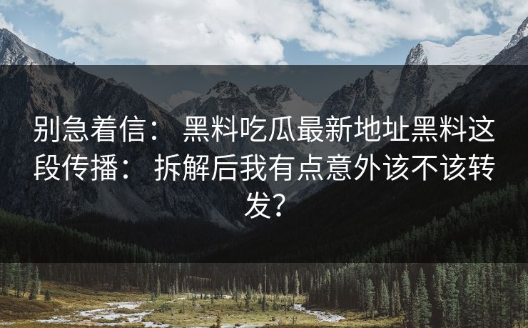 别急着信： 黑料吃瓜最新地址黑料这段传播： 拆解后我有点意外该不该转发？