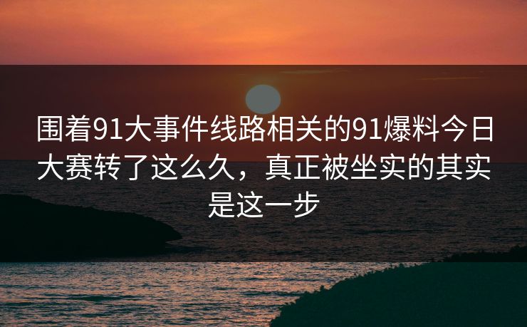 围着91大事件线路相关的91爆料今日大赛转了这么久,真正被坐实的其实是这一步 围着91大事件线路相关的91爆料今日大赛转了这么久,真正被坐实的其实是这一步