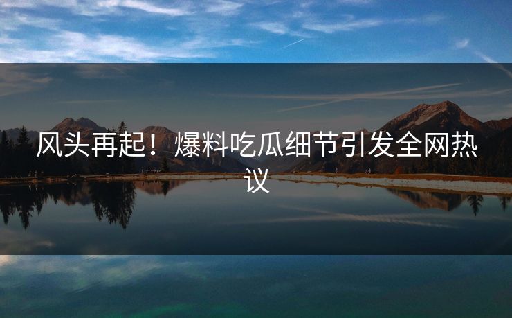 风头再起!爆料吃瓜细节引发全网热议 风头再起!爆料吃瓜细节引发全网热议