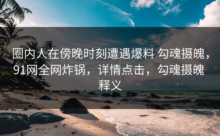圈内人在傍晚时刻遭遇爆料 勾魂摄魄,91网全网炸锅,详情点击,勾魂摄魄 释义 圈内人在傍晚时刻遭遇爆料 勾魂摄魄,91网全网炸锅,详情点击,勾魂摄魄 释义
