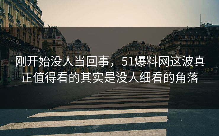 刚开始没人当回事,51爆料网这波真正值得看的其实是没人细看的角落 刚开始没人当回事,51爆料网这波真正值得看的其实是没人细看的角落